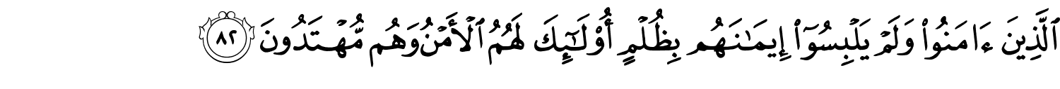 الَّذِينَ ءَامَنُوا۟ وَلَمْ يَلْبِسُوٓا۟ إِيمَـٰنَهُم بِظُلْمٍ أُو۟لَـٰٓئِكَ لَهُمُ الأَمْنُ وَهُم مُّهْتَدُونَ