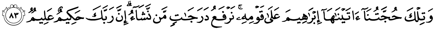 وَتِلْكَ حُجَّتُنَآ ءَاتَيْنَـٰهَآ إِبْرَٰهِيمَ عَلَى قَوْمِهِ نَرْفَعُ دَرَجَـٰتٍۢ مَّن نَّشَآءُ ۗ إِنَّ رَبَّكَ حَكِيمٌ عَلِيمٌ