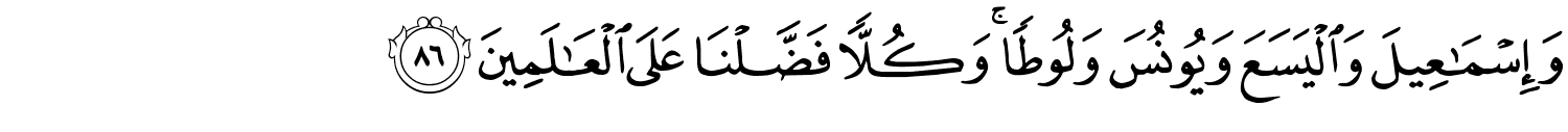 وَإِسْمَـٰعِيلَ وَالْيَسَعَ وَيُونُسَ وَلُوطًا وَكُلاًّ فَضَّلْنَا عَلَى ٱلْعَـٰلَمِينَ