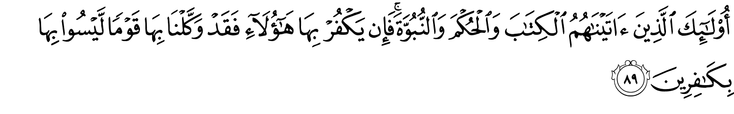 أُو۟لَـٰٓئِكَ ٱلَّذِينَ ءَاتَيْنَـٰهُمُ ٱلْكِتَـٰبَ وَالْحُكْمَ وَالنُّبُوَّةَ فَإِن يَكْفُرْ بِهَا هَـٰٓؤُلَآءِ فَقَدْ وَكَّلْنَا بِهَا قَوْمًا لَّيْسُواْ بِهَا بِكَافِرِينَ