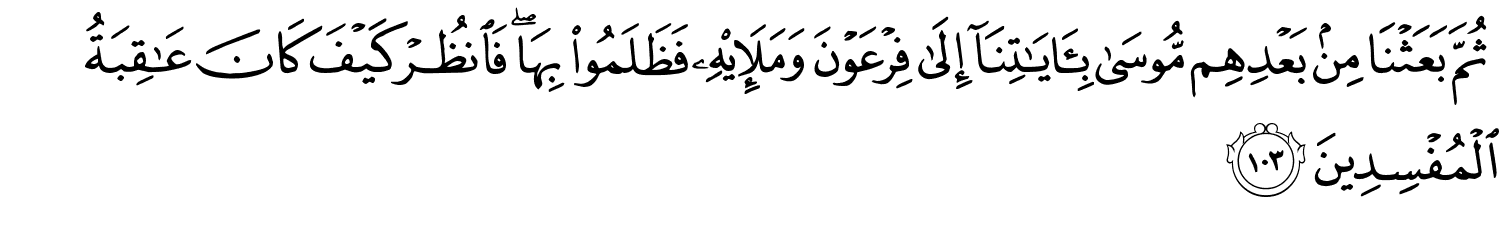 ثُمَّ بَعَثْنَا مِنۢ بَعْدِهِم مُّوسَى بِـَٔايَـٰتِنَآ إِلَى فِرْعَوْنَ وَمَلَئِهِ فَظَلَمُواْ بِهَا فَانظُرْ كَيْفَ كَانَ عَـٰقِبَةُ الْمُفْسِدِينَ