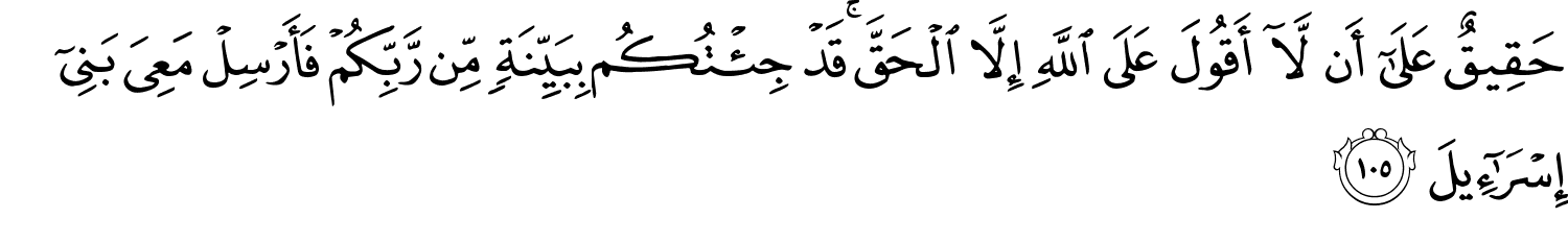 حَقِيقٌ عَلَىٰٓ أَن لَّآ أَقُولَ عَلَى اللَّهِ إِلاَّ الْحَقَّ قَدْ جِئْتُكُم بِبَيِّنَةٍ مِّن رَّبِّكُمْ فَأَرْسِلْ مَعِيَ بَنِىٓ إِسْرَٰٓءِيلَ