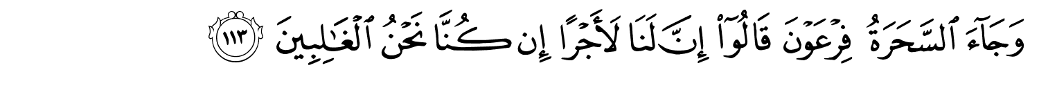 وَجَآءَ السَّحَرَةُ فِرْعَوْنَ قَالُوٓا۟ إِنَّ لَنَا لأَجْرًا إِن كُنَّا نَحْنُ ٱلْغَـٰلِبِينَ