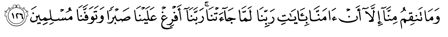 وَمَا تَنقِمُ مِنَّآ إِلَّآ أَنْ ءَامَنَّا بِـَٔايَـٰتِ رَبِّنَا لَمَّا جَآءَتْنَا ۚ رَبَّنَآ أَفْرِغْ عَلَيْنَا صَبْرًا وَتَوَفَّنَا مُسْلِمِينَ