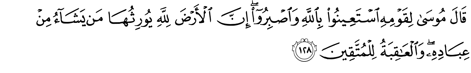 قَالَ مُوسَى لِقَوْمِهِ اسْتَعِينُوا بِاللَّهِ وَاصْبِرُواْ إِنَّ الأَرْضَ لِلَّهِ يُورِثُهَا مَن يَشَآءُ مِنْ عِبَادِهِ وَٱلْعَـٰقِبَةُ لِلْمُتَّقِينَ